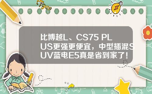 比博越L、CS75 PLUS更强更便宜，中型插混SUV蓝电E5真是省到家了！