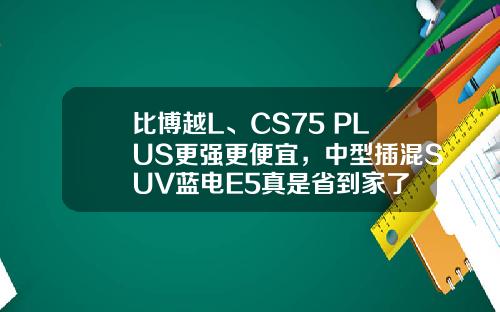 比博越L、CS75 PLUS更强更便宜，中型插混SUV蓝电E5真是省到家了