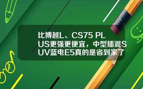 比博越L、CS75 PLUS更强更便宜，中型插混SUV蓝电E5真的是省到家了