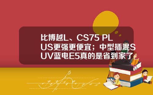 比博越L、CS75 PLUS更强更便宜；中型插混SUV蓝电E5真的是省到家了