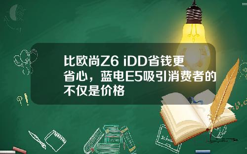 比欧尚Z6 iDD省钱更省心，蓝电E5吸引消费者的不仅是价格