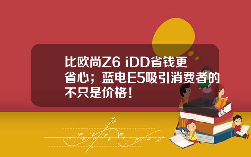 比欧尚Z6 iDD省钱更省心；蓝电E5吸引消费者的不只是价格！
