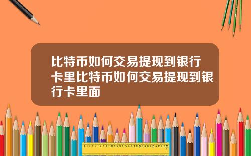 比特币如何交易提现到银行卡里比特币如何交易提现到银行卡里面