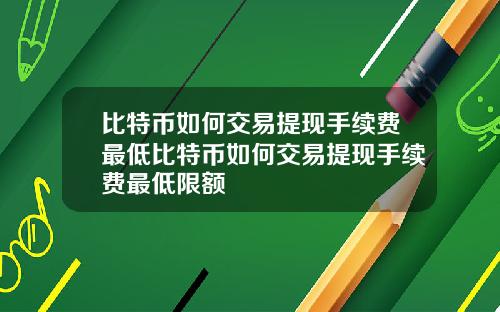 比特币如何交易提现手续费最低比特币如何交易提现手续费最低限额