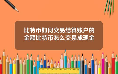 比特币如何交易结算账户的金额比特币怎么交易成现金