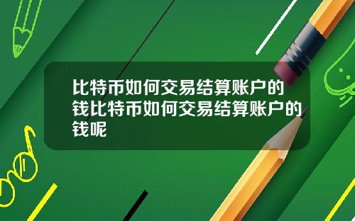 比特币如何交易结算账户的钱比特币如何交易结算账户的钱呢