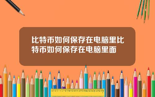 比特币如何保存在电脑里比特币如何保存在电脑里面