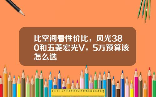 比空间看性价比，风光380和五菱宏光V，5万预算该怎么选