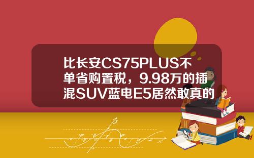 比长安CS75PLUS不单省购置税，9.98万的插混SUV蓝电E5居然敢真的油电同价！