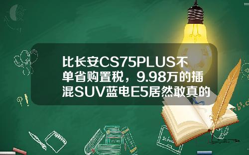 比长安CS75PLUS不单省购置税，9.98万的插混SUV蓝电E5居然敢真的油电同价