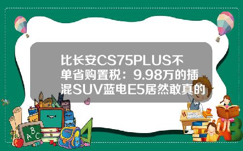 比长安CS75PLUS不单省购置税：9.98万的插混SUV蓝电E5居然敢真的油电同价