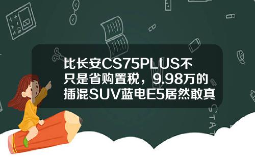 比长安CS75PLUS不只是省购置税，9.98万的插混SUV蓝电E5居然敢真的油电同价！