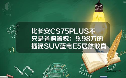 比长安CS75PLUS不只是省购置税：9.98万的插混SUV蓝电E5居然敢真的油电同价！