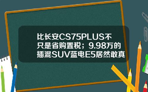 比长安CS75PLUS不只是省购置税；9.98万的插混SUV蓝电E5居然敢真的油电同价！