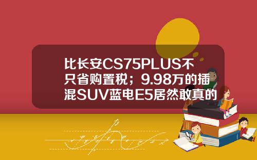 比长安CS75PLUS不只省购置税；9.98万的插混SUV蓝电E5居然敢真的油电同价！
