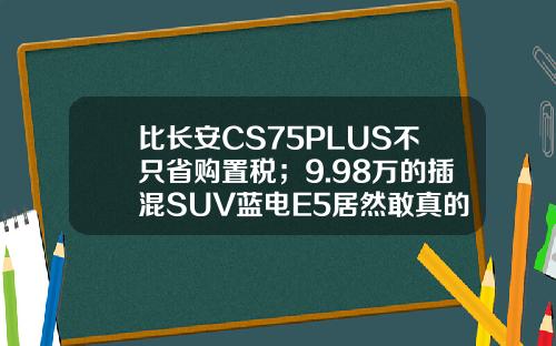 比长安CS75PLUS不只省购置税；9.98万的插混SUV蓝电E5居然敢真的油电同价