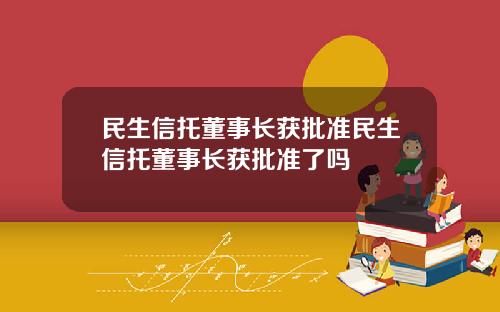 民生信托董事长获批准民生信托董事长获批准了吗