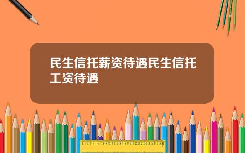民生信托薪资待遇民生信托工资待遇