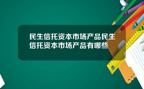 民生信托资本市场产品民生信托资本市场产品有哪些