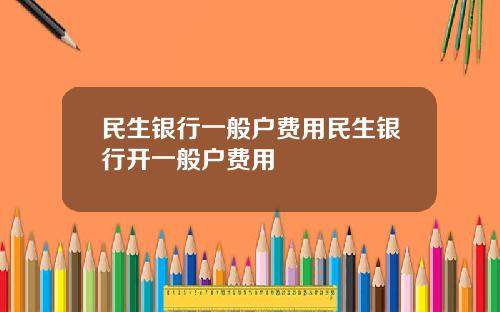 民生银行一般户费用民生银行开一般户费用