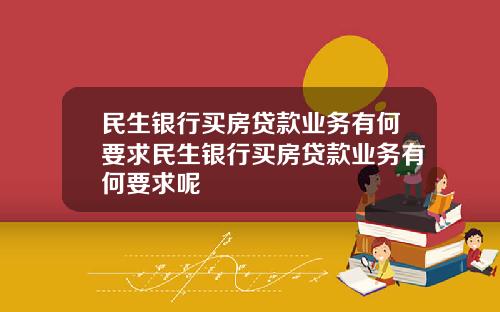 民生银行买房贷款业务有何要求民生银行买房贷款业务有何要求呢