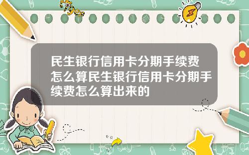 民生银行信用卡分期手续费怎么算民生银行信用卡分期手续费怎么算出来的
