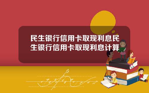 民生银行信用卡取现利息民生银行信用卡取现利息计算