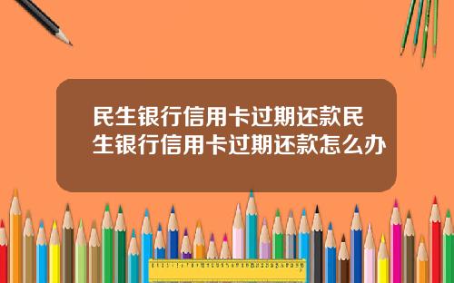 民生银行信用卡过期还款民生银行信用卡过期还款怎么办