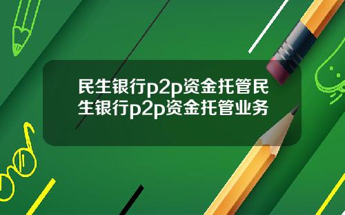 民生银行p2p资金托管民生银行p2p资金托管业务