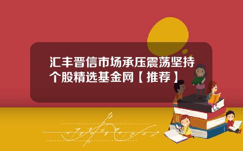 汇丰晋信市场承压震荡坚持个股精选基金网【推荐】