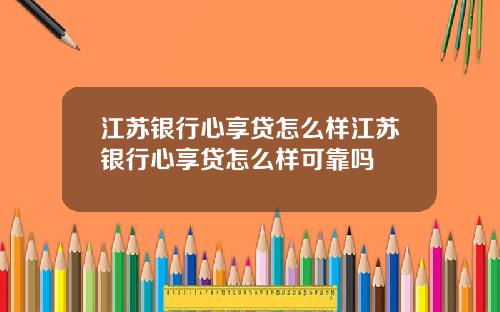 江苏银行心享贷怎么样江苏银行心享贷怎么样可靠吗