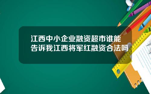 江西中小企业融资超市谁能告诉我江西将军红融资合法吗