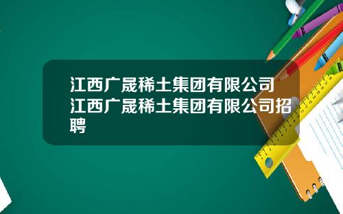 江西广晟稀土集团有限公司江西广晟稀土集团有限公司招聘