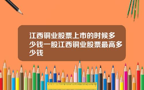 江西铜业股票上市的时候多少钱一股江西铜业股票最高多少钱