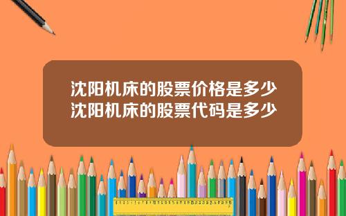 沈阳机床的股票价格是多少沈阳机床的股票代码是多少