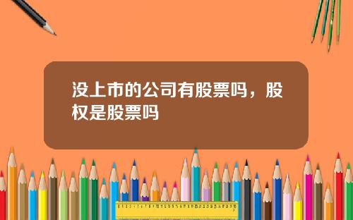 没上市的公司有股票吗，股权是股票吗