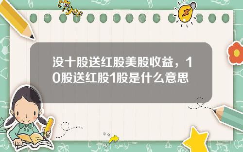 没十股送红股美股收益，10股送红股1股是什么意思