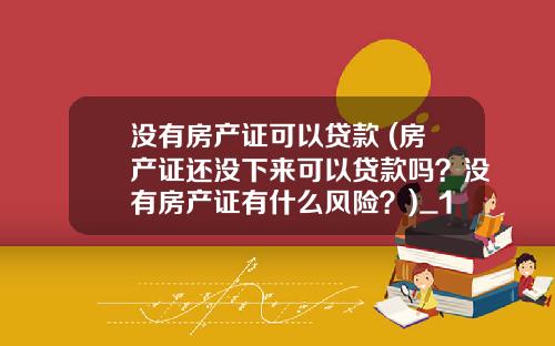 没有房产证可以贷款 (房产证还没下来可以贷款吗？没有房产证有什么风险？)_1