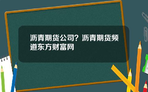 沥青期货公司？沥青期货频道东方财富网