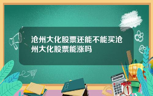 沧州大化股票还能不能买沧州大化股票能涨吗