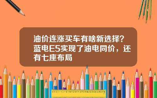 油价连涨买车有啥新选择？蓝电E5实现了油电同价，还有七座布局