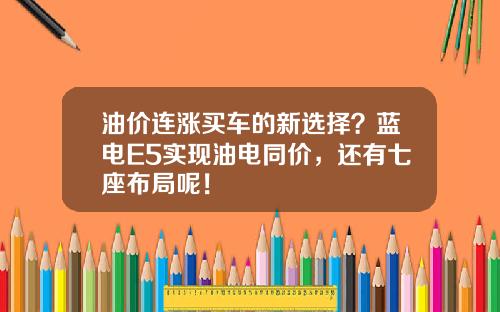 油价连涨买车的新选择？蓝电E5实现油电同价，还有七座布局呢！