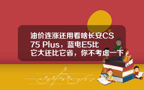油价连涨还用看啥长安CS75 Plus，蓝电E5比它大还比它省，你不考虑一下
