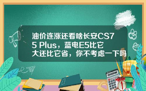 油价连涨还看啥长安CS75 Plus，蓝电E5比它大还比它省，你不考虑一下吗？
