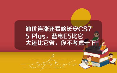 油价连涨还看啥长安CS75 Plus，蓝电E5比它大还比它省，你不考虑一下