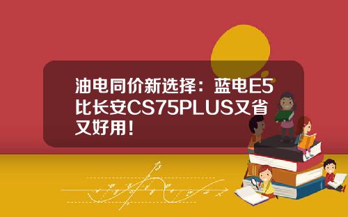 油电同价新选择：蓝电E5比长安CS75PLUS又省又好用！