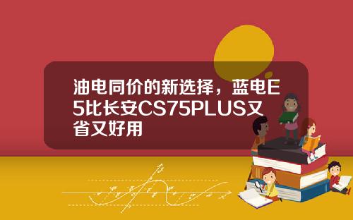 油电同价的新选择，蓝电E5比长安CS75PLUS又省又好用