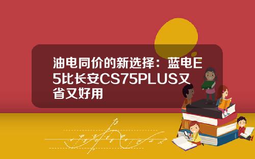 油电同价的新选择：蓝电E5比长安CS75PLUS又省又好用