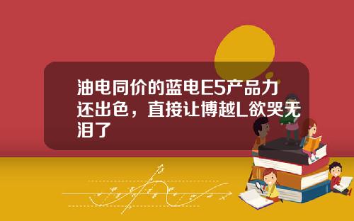 油电同价的蓝电E5产品力还出色，直接让博越L欲哭无泪了