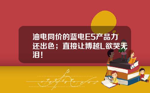 油电同价的蓝电E5产品力还出色；直接让博越L欲哭无泪！